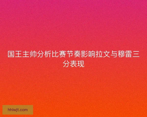 国王主帅分析比赛节奏影响拉文与穆雷三分表现 国王主帅分析比赛节奏影响拉文与穆雷三分表现