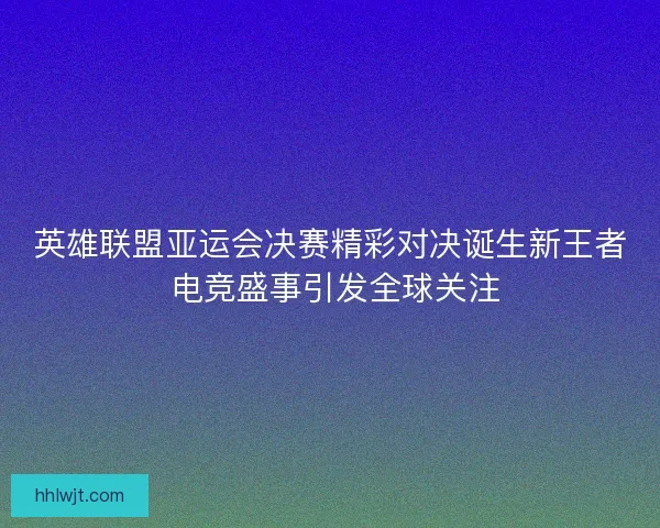 英雄联盟亚运会决赛精彩对决诞生新王者 电竞盛事引发全球关注
