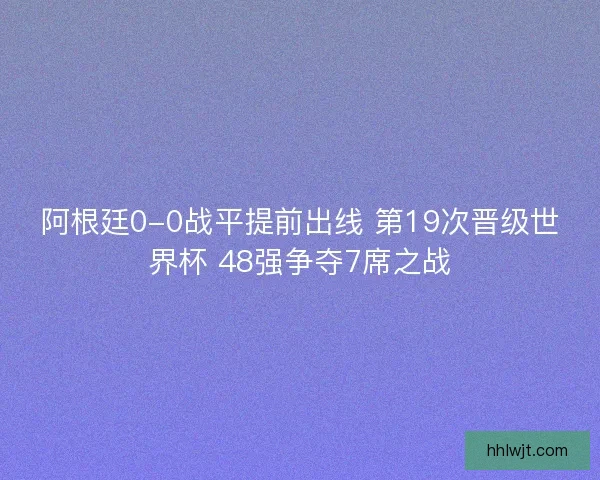 阿根廷0-0战平提前出线 第19次晋级世界杯 48强争夺7席之战