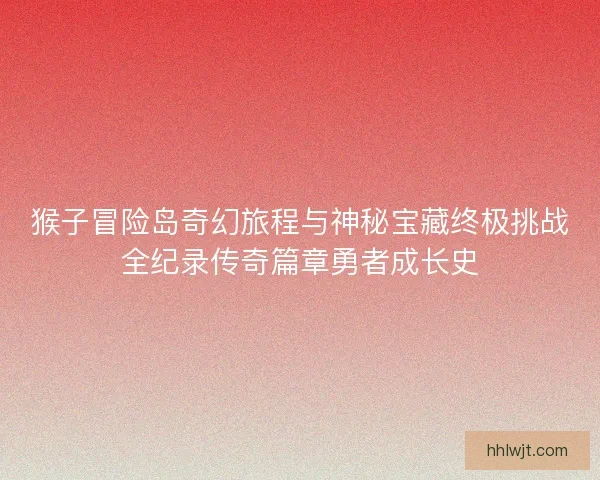 猴子冒险岛奇幻旅程与神秘宝藏终极挑战全纪录传奇篇章勇者成长史