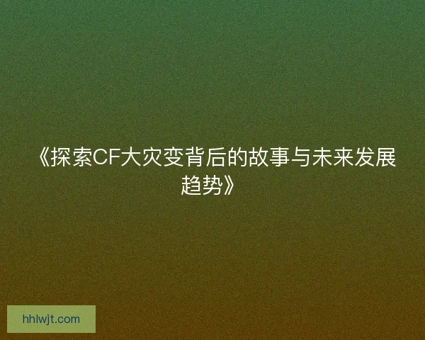 《探索CF大灾变背后的故事与未来发展趋势》