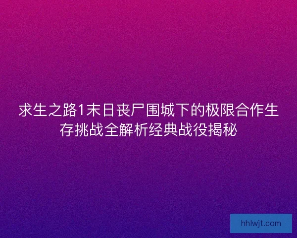 求生之路1末日丧尸围城下的极限合作生存挑战全解析经典战役揭秘 求生之路1末日丧尸围城下的极限合作生存挑战全解析经典战役揭秘