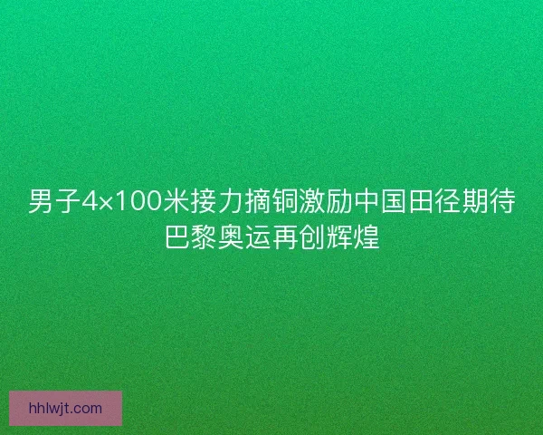 男子4×100米接力摘铜激励中国田径期待巴黎奥运再创辉煌 男子4×100米接力摘铜激励中国田径期待巴黎奥运再创辉煌