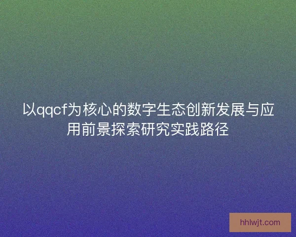 以qqcf为核心的数字生态创新发展与应用前景探索研究实践路径