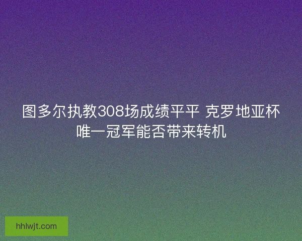 图多尔执教308场成绩平平 克罗地亚杯唯一冠军能否带来转机