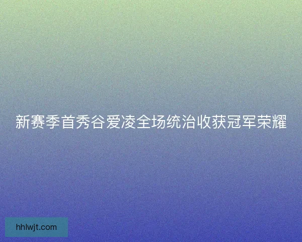新赛季首秀谷爱凌全场统治收获冠军荣耀 新赛季首秀谷爱凌全场统治收获冠军荣耀