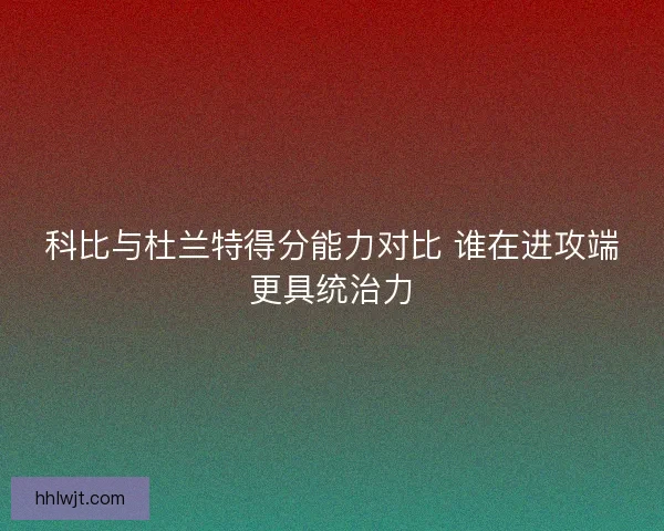 科比与杜兰特得分能力对比 谁在进攻端更具统治力 科比与杜兰特得分能力对比 谁在进攻端更具统治力