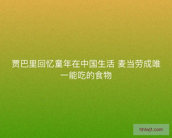 贾巴里回忆童年在中国生活 麦当劳成唯一能吃的食物