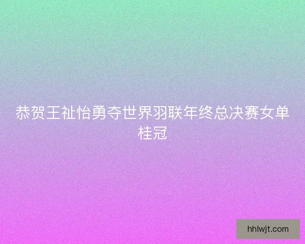 恭贺王祉怡勇夺世界羽联年终总决赛女单桂冠 恭贺王祉怡勇夺世界羽联年终总决赛女单桂冠