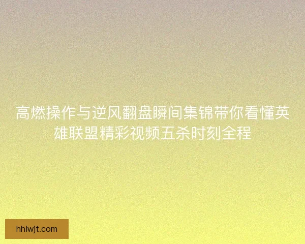 高燃操作与逆风翻盘瞬间集锦带你看懂英雄联盟精彩视频五杀时刻全程 高燃操作与逆风翻盘瞬间集锦带你看懂英雄联盟精彩视频五杀时刻全程