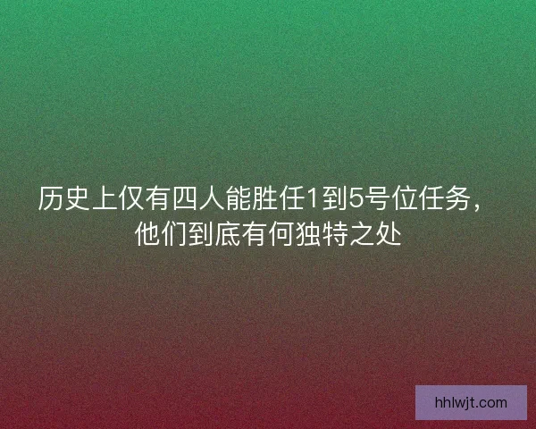 历史上仅有四人能胜任1到5号位任务,他们到底有何独特之处 历史上仅有四人能胜任1到5号位任务,他们到底有何独特之处