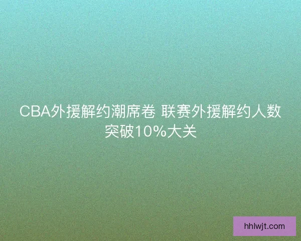 CBA外援解约潮席卷 联赛外援解约人数突破10%大关