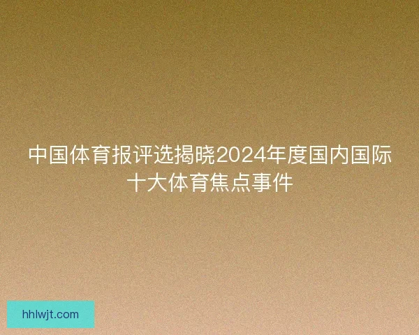 中国体育报评选揭晓2024年度国内国际十大体育焦点事件 中国体育报评选揭晓2024年度国内国际十大体育焦点事件