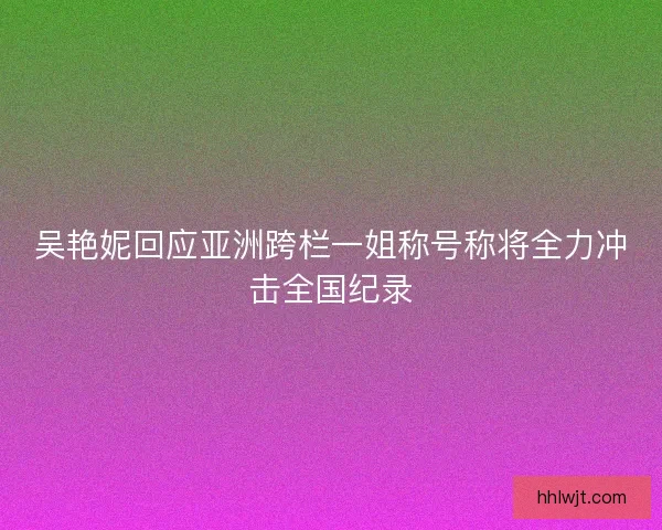 吴艳妮回应亚洲跨栏一姐称号称将全力冲击全国纪录