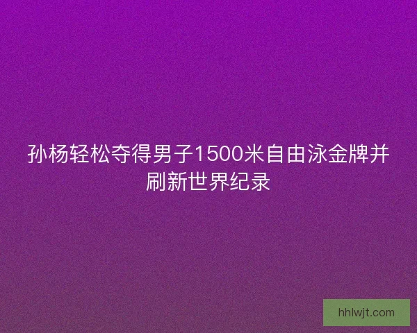 孙杨轻松夺得男子1500米自由泳金牌并刷新世界纪录