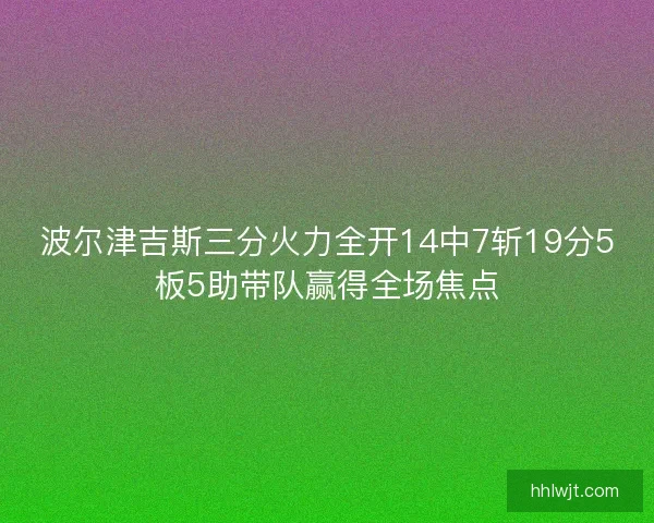 波尔津吉斯三分火力全开14中7斩19分5板5助带队赢得全场焦点