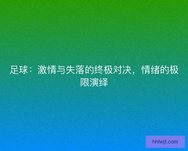 足球:激情与失落的终极对决,情绪的极限演绎 足球:激情与失落的终极对决,情绪的极限演绎