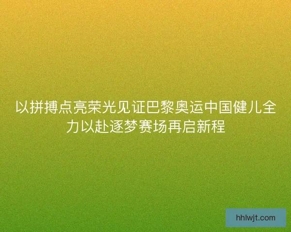 以拼搏点亮荣光见证巴黎奥运中国健儿全力以赴逐梦赛场再启新程 以拼搏点亮荣光见证巴黎奥运中国健儿全力以赴逐梦赛场再启新程