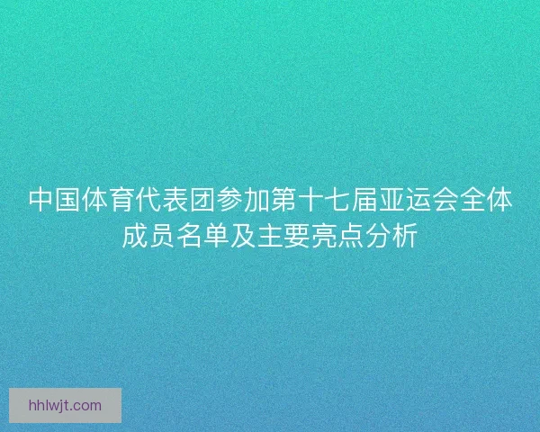 中国体育代表团参加第十七届亚运会全体成员名单及主要亮点分析 中国体育代表团参加第十七届亚运会全体成员名单及主要亮点分析