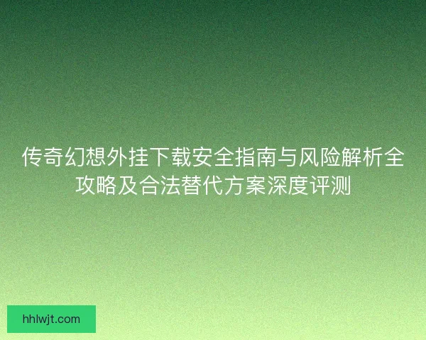 传奇幻想外挂下载安全指南与风险解析全攻略及合法替代方案深度评测 传奇幻想外挂下载安全指南与风险解析全攻略及合法替代方案深度评测