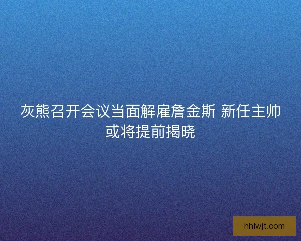 灰熊召开会议当面解雇詹金斯 新任主帅或将提前揭晓 灰熊召开会议当面解雇詹金斯 新任主帅或将提前揭晓